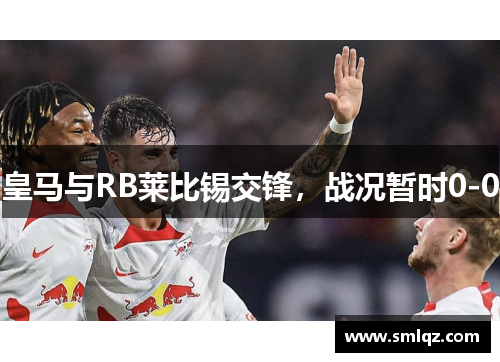 皇马与RB莱比锡交锋，战况暂时0-0