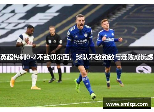 英超热刺0-2不敌切尔西，球队不敌劲敌与连败成忧虑